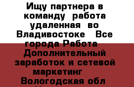 Ищу партнера в команду (работа удаленная) во Владивостоке - Все города Работа » Дополнительный заработок и сетевой маркетинг   . Вологодская обл.,Череповец г.